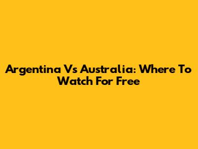 Argentina Vs Australia: Where To Watch For Free