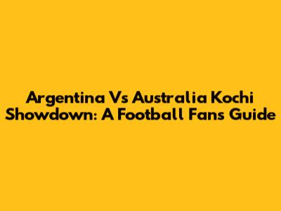 Argentina Vs Australia Kochi Showdown: A Football Fan's Guide