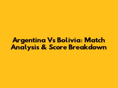 Argentina Vs Bolivia: Match Analysis & Score Breakdown