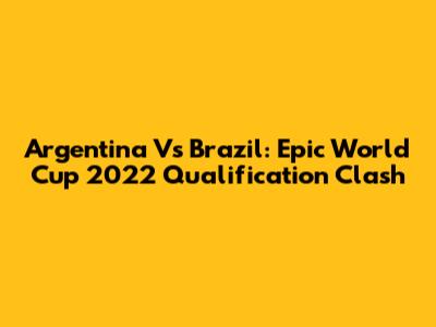 Argentina Vs Brazil: Epic World Cup 2022 Qualification Clash