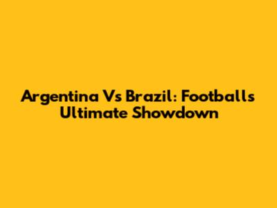 Argentina Vs Brazil: Football's Ultimate Showdown