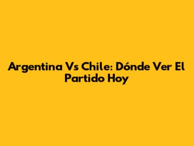 Argentina Vs Chile: Dónde Ver El Partido Hoy