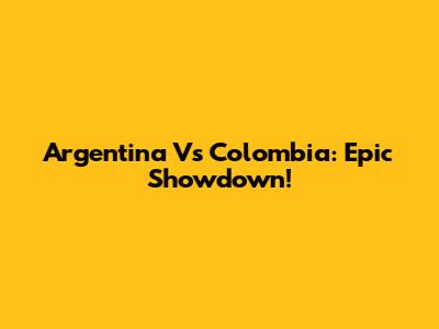 Argentina Vs Colombia: Epic Showdown!