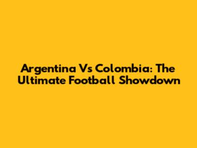 Argentina Vs Colombia: The Ultimate Football Showdown