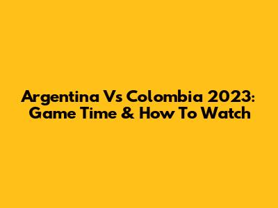 Argentina Vs Colombia 2023: Game Time & How To Watch