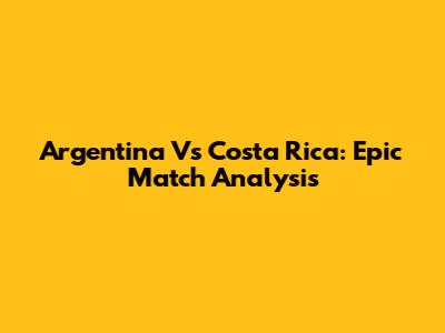 Argentina Vs Costa Rica: Epic Match Analysis