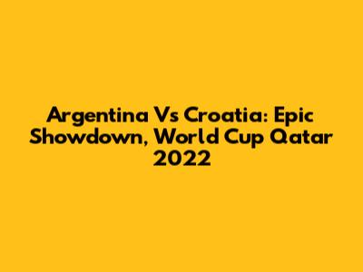 Argentina Vs Croatia: Epic Showdown, World Cup Qatar 2022