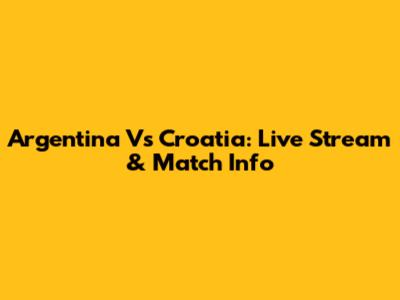 Argentina Vs Croatia: Live Stream & Match Info