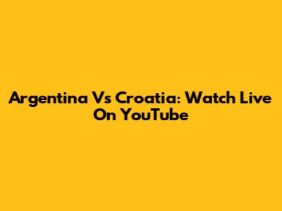 Argentina Vs Croatia: Watch Live On YouTube
