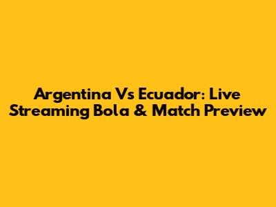 Argentina Vs Ecuador: Live Streaming Bola & Match Preview