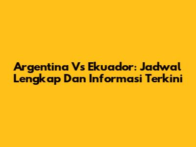 Argentina Vs Ekuador: Jadwal Lengkap Dan Informasi Terkini