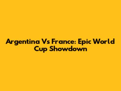 Argentina Vs France: Epic World Cup Showdown