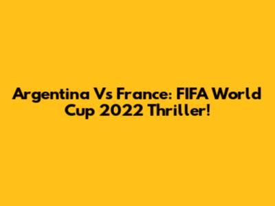 Argentina Vs France: FIFA World Cup 2022 Thriller!