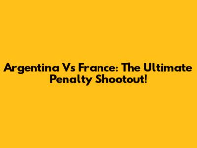 Argentina Vs France: The Ultimate Penalty Shootout!