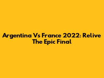 Argentina Vs France 2022: Relive The Epic Final