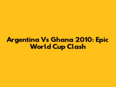 Argentina Vs Ghana 2010: Epic World Cup Clash