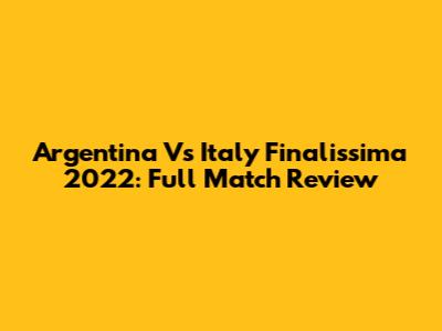 Argentina Vs Italy Finalissima 2022: Full Match Review