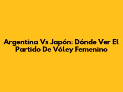 Argentina Vs Japón: Dónde Ver El Partido De Vóley Femenino