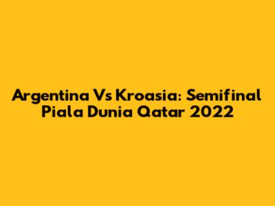 Argentina Vs Kroasia: Semifinal Piala Dunia Qatar 2022