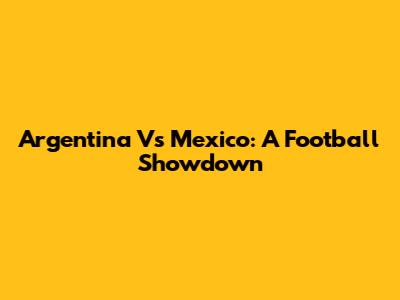 Argentina Vs Mexico: A Football Showdown