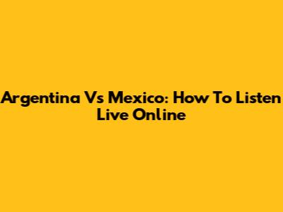 Argentina Vs Mexico: How To Listen Live Online