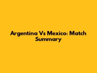 Argentina Vs Mexico: Match Summary