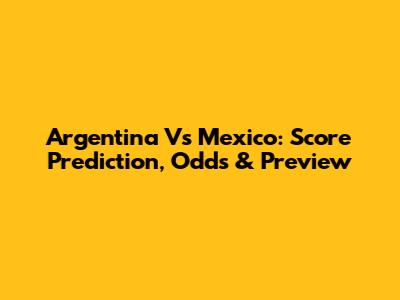 Argentina Vs Mexico: Score Prediction, Odds & Preview