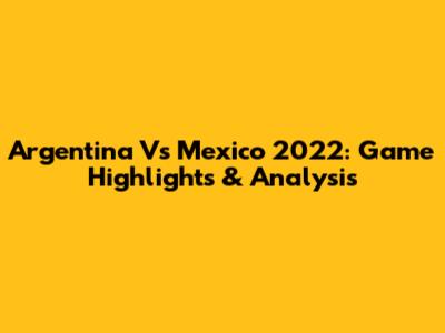 Argentina Vs Mexico 2022: Game Highlights & Analysis