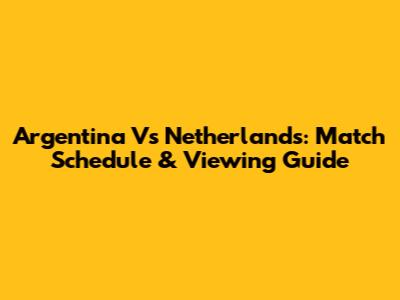 Argentina Vs Netherlands: Match Schedule & Viewing Guide