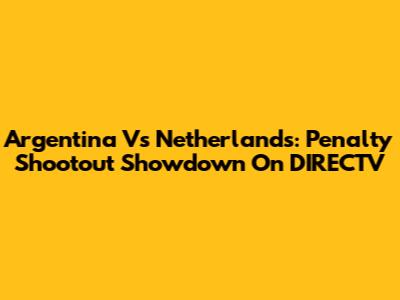 Argentina Vs Netherlands: Penalty Shootout Showdown On DIRECTV
