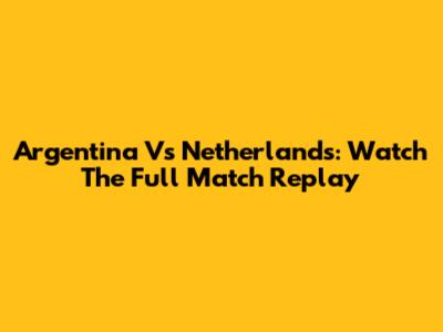 Argentina Vs Netherlands: Watch The Full Match Replay