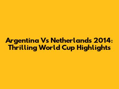 Argentina Vs Netherlands 2014: Thrilling World Cup Highlights