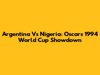 Argentina Vs Nigeria: Oscar's 1994 World Cup Showdown