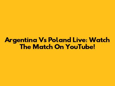 Argentina Vs Poland Live: Watch The Match On YouTube!