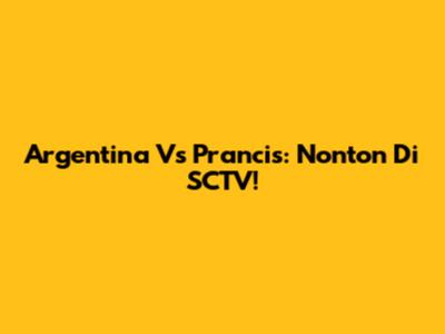Argentina Vs Prancis: Nonton Di SCTV!
