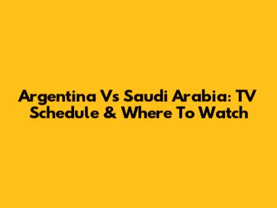 Argentina Vs Saudi Arabia: TV Schedule & Where To Watch