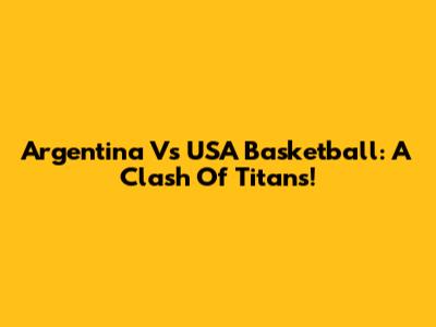 Argentina Vs USA Basketball: A Clash Of Titans!