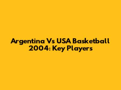 Argentina Vs USA Basketball 2004: Key Players