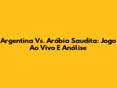 Argentina Vs. Arábia Saudita: Jogo Ao Vivo E Análise