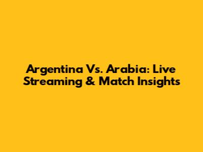 Argentina Vs. Arabia: Live Streaming & Match Insights