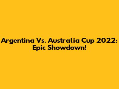 Argentina Vs. Australia Cup 2022: Epic Showdown!