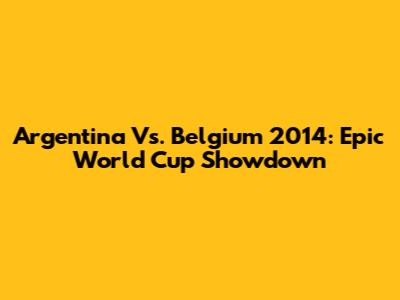 Argentina Vs. Belgium 2014: Epic World Cup Showdown