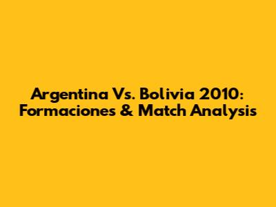 Argentina Vs. Bolivia 2010: Formaciones & Match Analysis