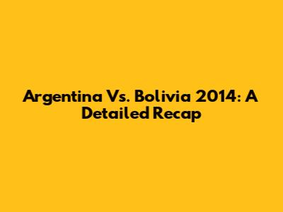 Argentina Vs. Bolivia 2014: A Detailed Recap