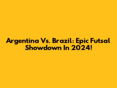 Argentina Vs. Brazil: Epic Futsal Showdown In 2024!