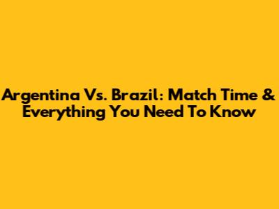 Argentina Vs. Brazil: Match Time & Everything You Need To Know