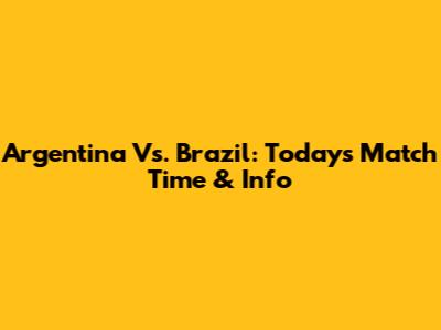 Argentina Vs. Brazil: Today's Match Time & Info