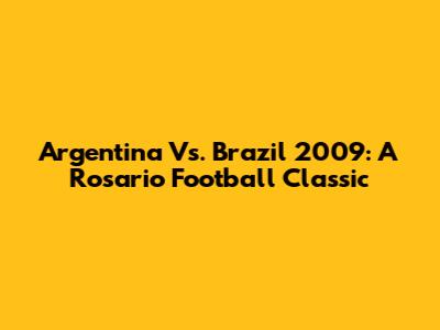 Argentina Vs. Brazil 2009: A Rosario Football Classic