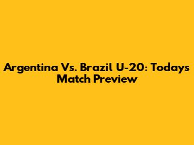 Argentina Vs. Brazil U-20: Today's Match Preview