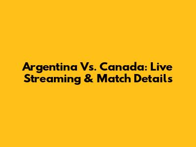 Argentina Vs. Canada: Live Streaming & Match Details